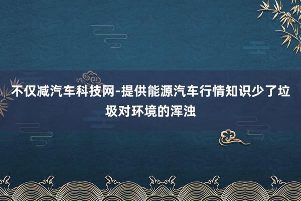 不仅减汽车科技网-提供能源汽车行情知识少了垃圾对环境的浑浊