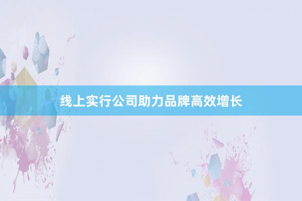 线上实行公司助力品牌高效增长